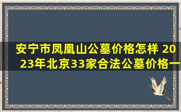 安宁市凤凰山公墓价格怎样 2023年北京33家合法公墓价格一览表